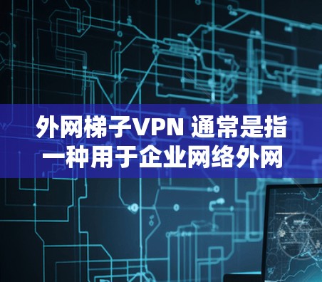 外网梯子VPN 通常是指一种用于企业网络外网访问内部网络的安全通道解决方案，主要用于保障企业内部网络的安全性和可靠性。以下是一些关键点
