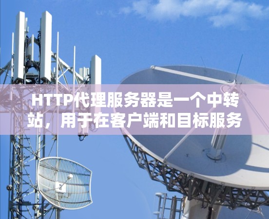HTTP代理服务器是一个中转站，用于在客户端和目标服务器之间进行数据传输，支持多种功能，包括缓存、加密和访问控制。以下是对HTTP代理服务器的详细分步介绍