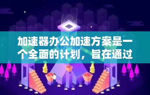 加速器办公加速方案是一个全面的计划，旨在通过技术、文化和管理的综合应用，提升公司的办公效率和竞争力。以下是对该方案的详细分析和实施建议