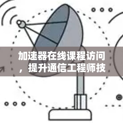 加速器在线课程访问，提升通信工程师技能的高效途径