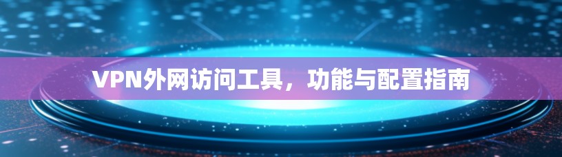 VPN外网访问工具，功能与配置指南