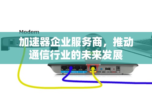 加速器企业服务商，推动通信行业的未来发展