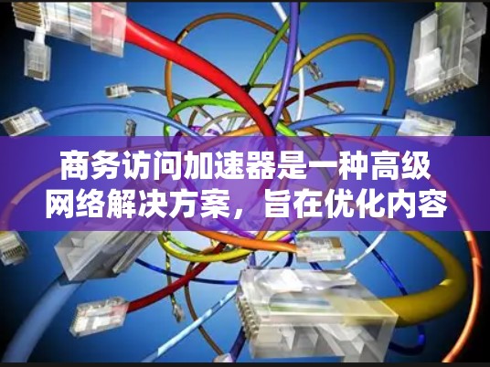 商务访问加速器是一种高级网络解决方案，旨在优化内容分发和数据传输，提升访问速度、安全性和用户体验。以下是对其功能的详细分析和总结
