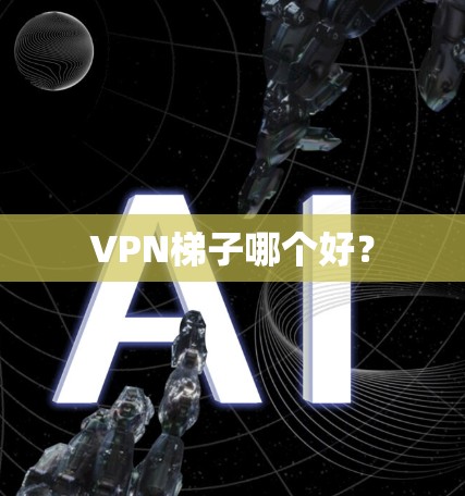 VPN梯子哪个好？