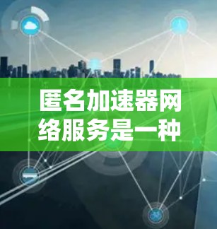 匿名加速器网络服务是一种结合匿名性和加速功能的网络解决方案，旨在为用户提供更安全、更私密的上网体验。以下是对匿名加速器网络服务的详细分析和总结