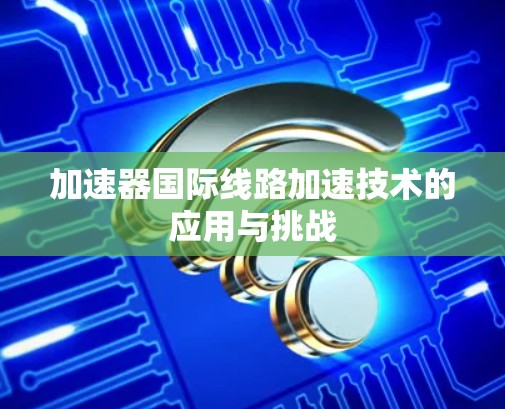 加速器国际线路加速技术的应用与挑战