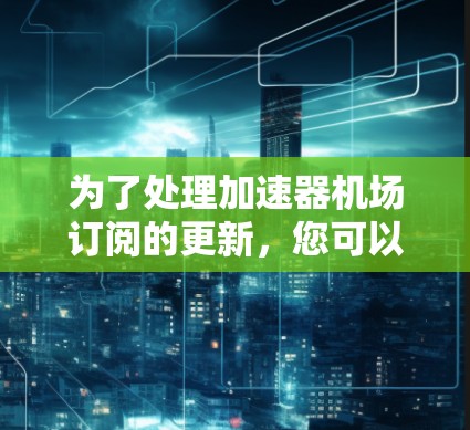 为了处理加速器机场订阅的更新，您可以按照以下步骤操作