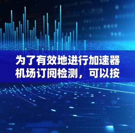 为了有效地进行加速器机场订阅检测，可以按照以下步骤进行