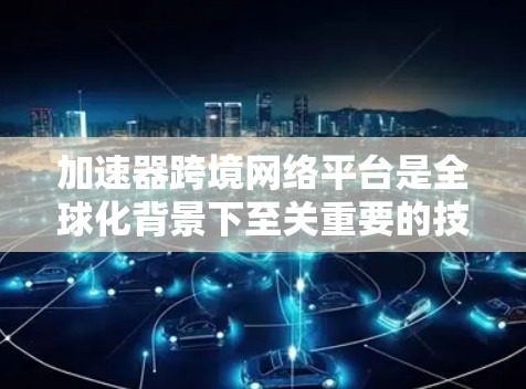 加速器跨境网络平台是全球化背景下至关重要的技术工具，尤其对于需要高效、安全和稳定跨境数据传输的企业而言。以下是对这一平台的详细分析和总结