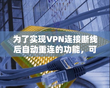 为了实现VPN连接断线后自动重连的功能，可以按照以下步骤进行配置和优化