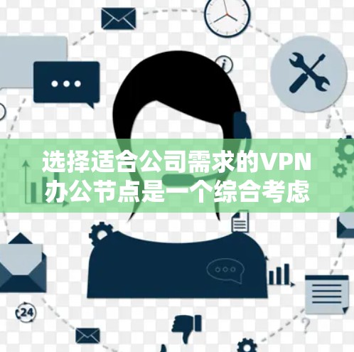 选择适合公司需求的VPN办公节点是一个综合考虑多方面因素的过程。以下是根据公司需求和实际情况的建议步骤