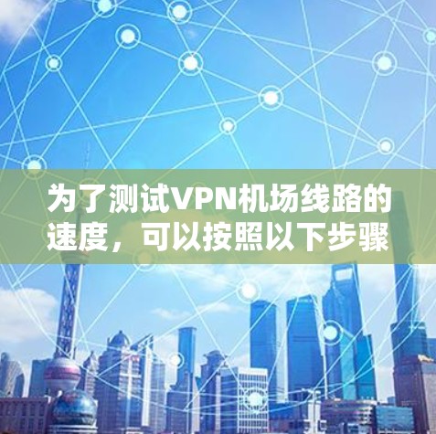 为了测试VPN机场线路的速度，可以按照以下步骤进行