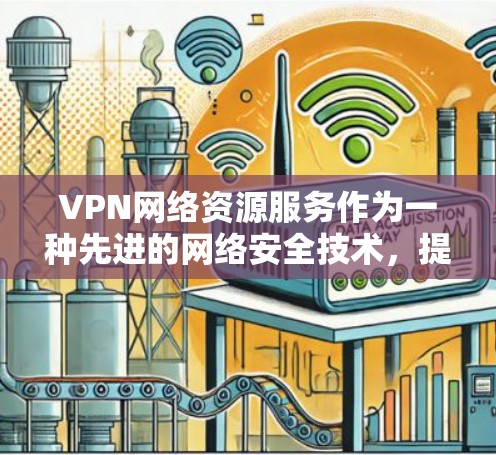 VPN网络资源服务作为一种先进的网络安全技术，提供了多种功能和优势，适用于不同的应用场景。以下是对VPN网络资源服务的详细分析