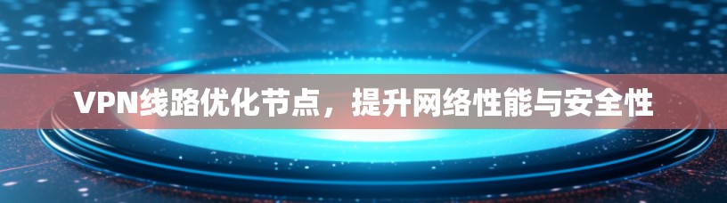 VPN线路优化节点，提升网络性能与安全性
