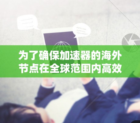 为了确保加速器的海外节点在全球范围内高效稳定运行，以下是系统化的测试计划和步骤