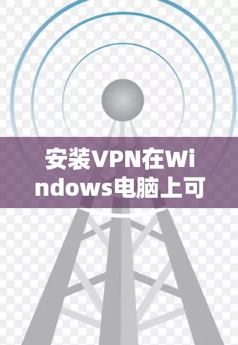 安装VPN在Windows电脑上可以按照以下步骤进行