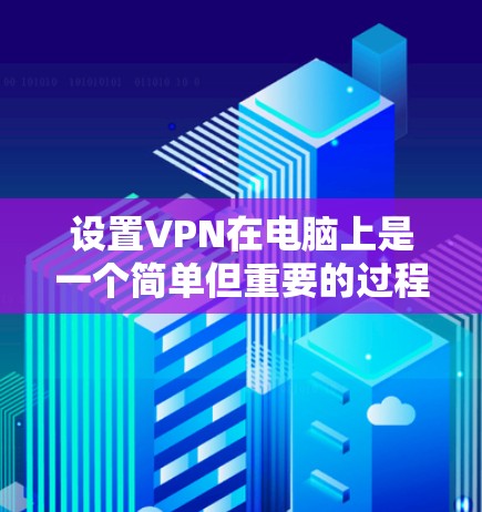 设置VPN在电脑上是一个简单但重要的过程，以下是详细的步骤指南