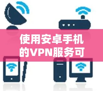 使用安卓手机的VPN服务可以帮助你访问被限制的网站或保护你的隐私。以下是一些使用安卓VPN的技巧和注意事项