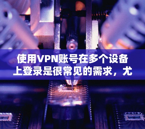 使用VPN账号在多个设备上登录是很常见的需求，尤其是当你需要在不同的设备（如手机、电脑、平板等）上访问同一个VPN服务时。以下是关于如何在多个设备上使用同一个VPN账号的详细说明