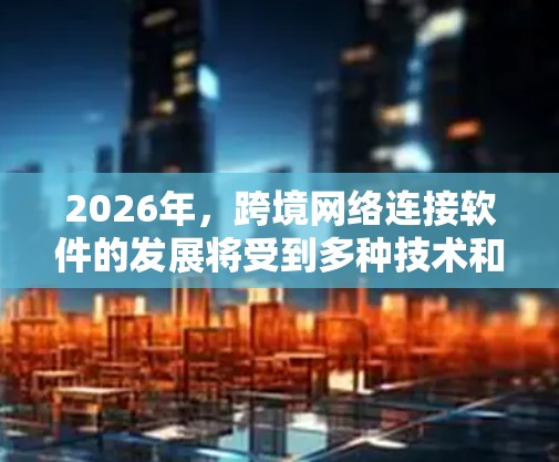 2026年，跨境网络连接软件的发展将受到多种技术和趋势的影响，以下是一些可能的发展方向和趋势