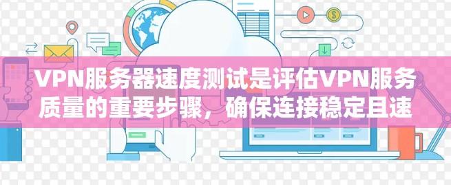 VPN服务器速度测试是评估VPN服务质量的重要步骤，确保连接稳定且速度足够。以下是详细的测试步骤和方法