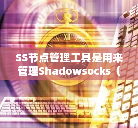 SS节点管理工具是用来管理Shadowsocks（SS）节点的软件，用于配置和监控这些节点，以确保网络流量能够有效绕过网络限制。以下是对SS节点管理工具的详细介绍