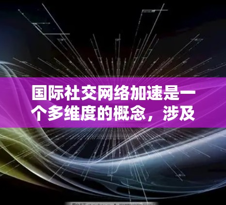 国际社交网络加速是一个多维度的概念，涉及技术、政策、经济和社会等多个方面。以下是对这一概念的详细分析
