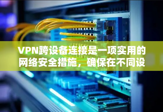VPN跨设备连接是一项实用的网络安全措施，确保在不同设备之间建立安全连接。以下是详细的步骤指南，帮助您轻松实现跨设备VPN连接