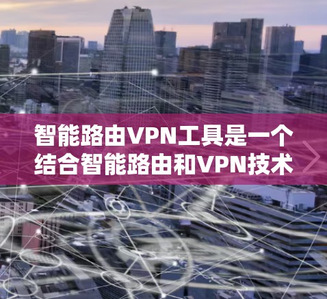 智能路由VPN工具是一个结合智能路由和VPN技术的综合解决方案，旨在为企业提供高效、安全的网络连接，特别适用于复杂和动态的网络环境。以下是对这一工具的详细分析和总结