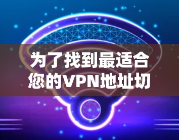 为了找到最适合您的VPN地址切换工具，以下是一些关键点和推荐