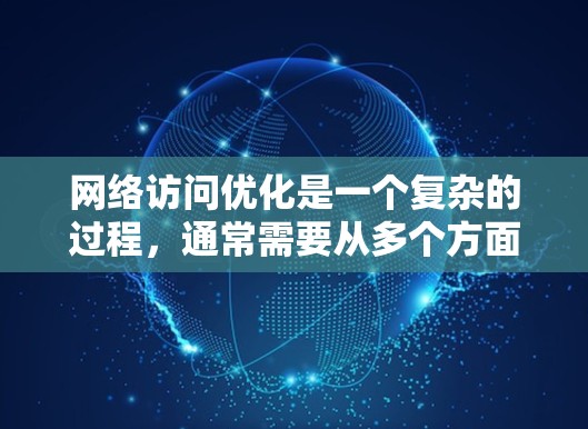 网络访问优化是一个复杂的过程，通常需要从多个方面入手来提高网络性能和用户体验。以下是一些常见的网络访问优化方案，适用于不同场景