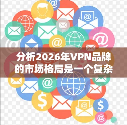 分析2026年VPN品牌的市场格局是一个复杂的过程，涉及技术、市场趋势、政策、消费者需求以及行业动态等多个方面。以下是对未来VPN市场格局的详细分析