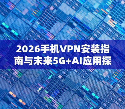 2026手机VPN安装指南与未来5G+AI应用探讨