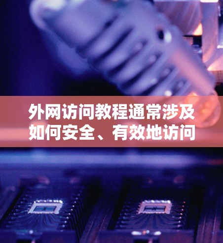 外网访问教程通常涉及如何安全、有效地访问外部网络资源，例如公司内部网络、学校网络或其他受限制的网络。以下是一些常见的外网访问方法和教程，供你参考