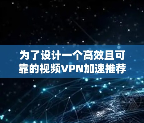 为了设计一个高效且可靠的视频VPN加速推荐系统，可以按照以下步骤进行