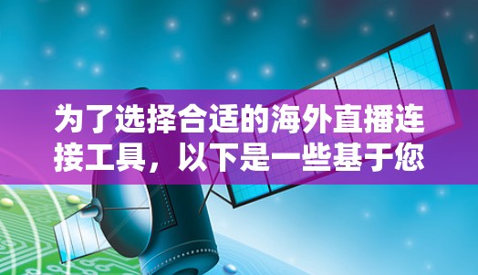为了选择合适的海外直播连接工具，以下是一些基于您的需求和考虑的建议