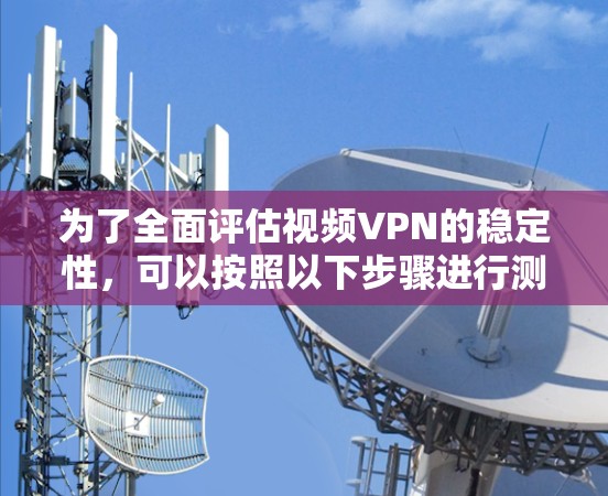 为了全面评估视频VPN的稳定性，可以按照以下步骤进行测试