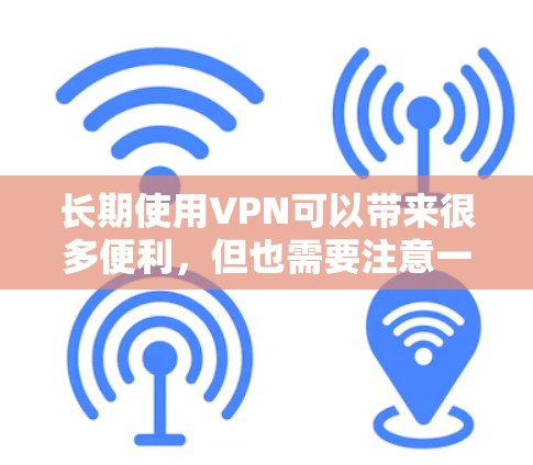 长期使用VPN可以带来很多便利，但也需要注意一些关键事项以确保安全和合法性。以下是一些建议和推荐
