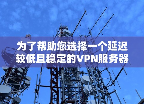 为了帮助您选择一个延迟较低且稳定的VPN服务器，我们可以按照以下步骤进行分析