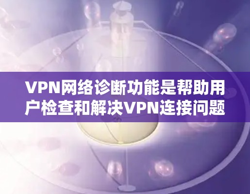 VPN网络诊断功能是帮助用户检查和解决VPN连接问题、优化性能以及确保安全的综合工具。以下是其主要组成部分