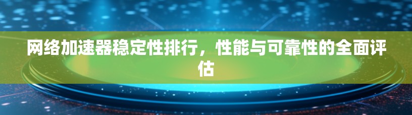 网络加速器稳定性排行，性能与可靠性的全面评估