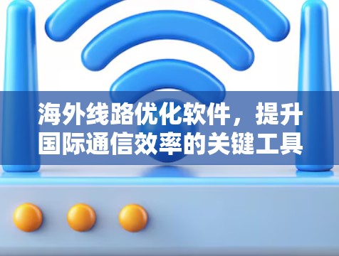 海外线路优化软件，提升国际通信效率的关键工具