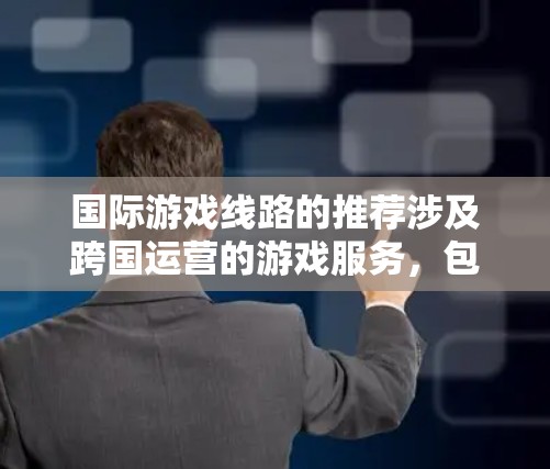 国际游戏线路的推荐涉及跨国运营的游戏服务，包括服务器部署、数据存储、网络延迟优化等。以下是一些国际游戏线路的推荐考虑因素和地区选择