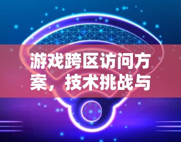 游戏跨区访问方案，技术挑战与解决方案