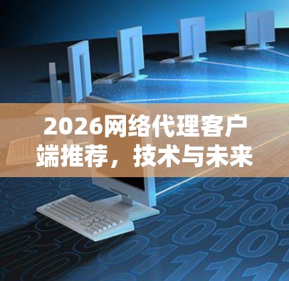 2026网络代理客户端推荐，技术与未来趋势分析