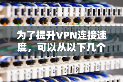 为了提升VPN连接速度，可以从以下几个方面进行优化