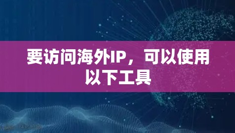 要访问海外IP，可以使用以下工具