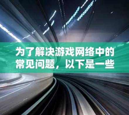 为了解决游戏网络中的常见问题，以下是一些有效的工具和方法，帮助您优化游戏体验