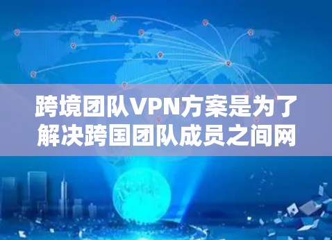 跨境团队VPN方案是为了解决跨国团队成员之间网络通信和数据安全问题而设计的。以下是一个详细的跨境团队VPN方案，涵盖了主要的设计思路和实施步骤