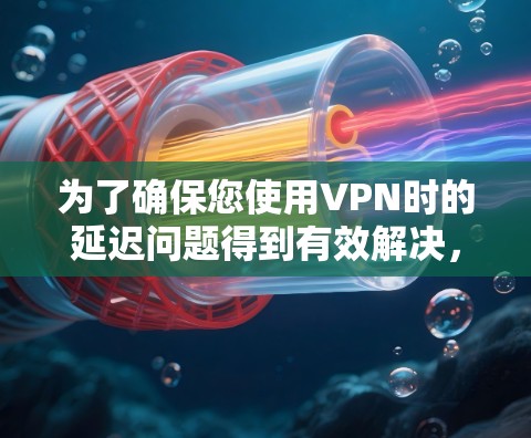 为了确保您使用VPN时的延迟问题得到有效解决，以下是一份详细的步骤指南